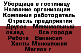 Уборщица в гостиницу › Название организации ­ Компания-работодатель › Отрасль предприятия ­ Другое › Минимальный оклад ­ 1 - Все города Работа » Вакансии   . Ханты-Мансийский,Мегион г.